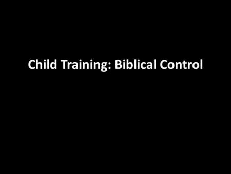 Child Training: Biblical Control. God’s Goal: independent godliness Hb 12:9-11 Objectives: wisdom, responsibility, self-control Method: train the will.
