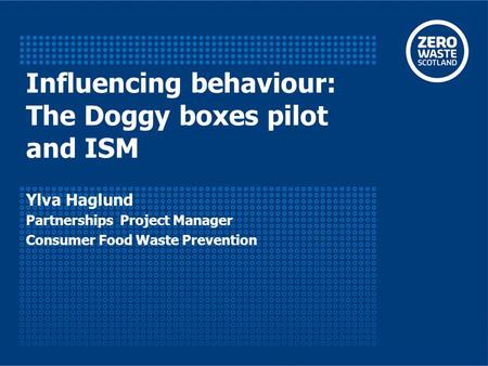 Influencing behaviour: The Doggy boxes pilot and ISM Ylva Haglund Partnerships Project Manager Consumer Food Waste Prevention.