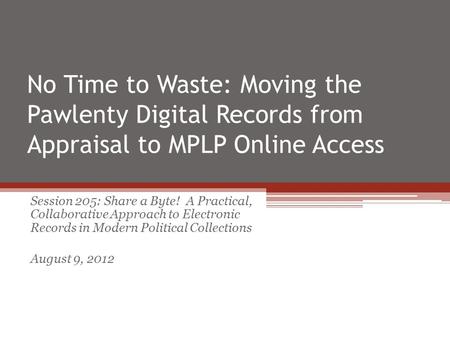 No Time to Waste: Moving the Pawlenty Digital Records from Appraisal to MPLP Online Access Session 205: Share a Byte! A Practical, Collaborative Approach.