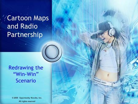 Cartoon Maps and Radio Partnership Redrawing the “Win-Win” Scenario © 2008 Opportunity Knocks, Inc. All rights reserved.