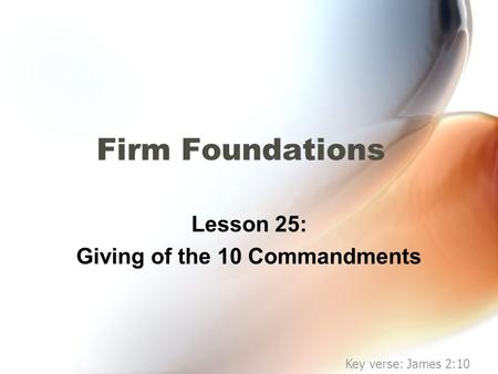 Firm Foundations Lesson 25: Giving of the 10 Commandments Key verse: James 2:10.