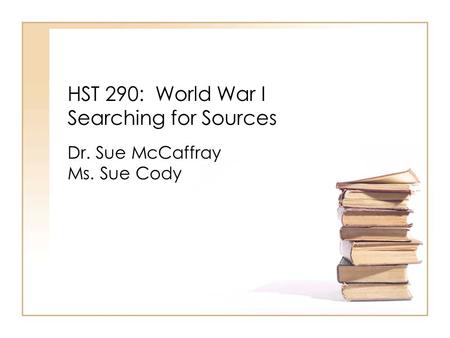 HST 290: World War I Searching for Sources Dr. Sue McCaffray Ms. Sue Cody.