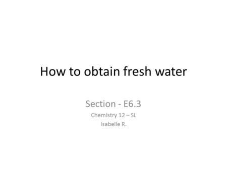 How to obtain fresh water Section - E6.3 Chemistry 12 – SL Isabelle R.