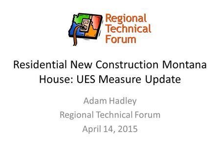 Residential New Construction Montana House: UES Measure Update Adam Hadley Regional Technical Forum April 14, 2015.