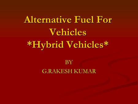 Alternative Fuel For Vehicles *Hybrid Vehicles* BY G.RAKESH KUMAR.