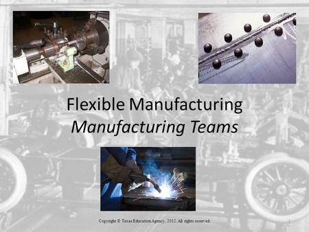 1 Flexible Manufacturing Manufacturing Teams Copyright © Texas Education Agency, 2012. All rights reserved.