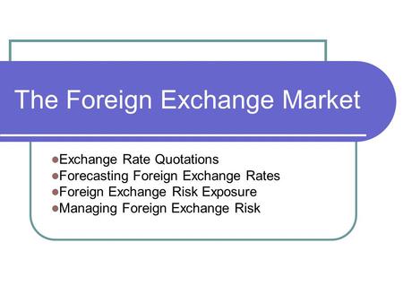 The Foreign Exchange Market Exchange Rate Quotations Forecasting Foreign Exchange Rates Foreign Exchange Risk Exposure Managing Foreign Exchange Risk.