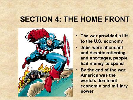 SECTION 4: THE HOME FRONT The war provided a lift to the U.S. economy Jobs were abundant and despite rationing and shortages, people had money to spend.