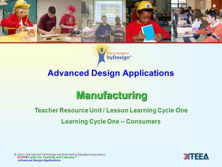 Manufacturing Advanced Design Applications Manufacturing © 2014 International Technology and Engineering Educators Association, STEM  Center for Teaching.