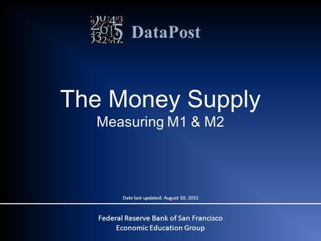 DataPost The Money Supply Measuring M1 & M2 Federal Reserve Bank of San Francisco Economic Education Group Date last updated: August 10, 2015.