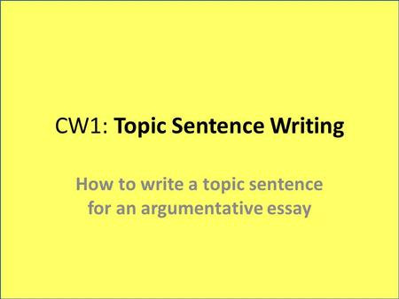 CW1: Topic Sentence Writing How to write a topic sentence for an argumentative essay.