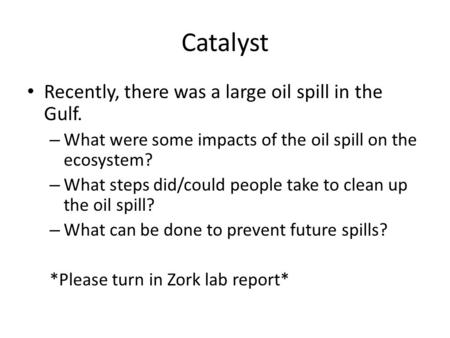 Catalyst Recently, there was a large oil spill in the Gulf. – What were some impacts of the oil spill on the ecosystem? – What steps did/could people take.