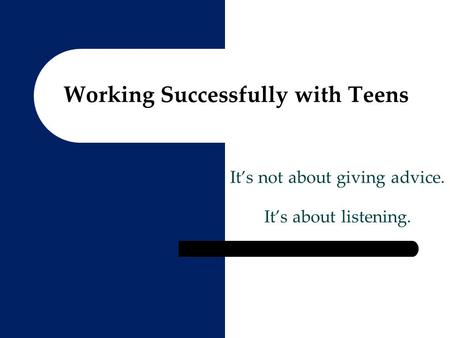Working Successfully with Teens It’s not about giving advice. It’s about listening.