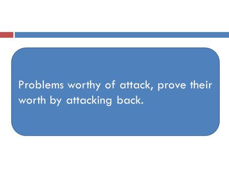 Problems worthy of attack, prove their worth by attacking back.