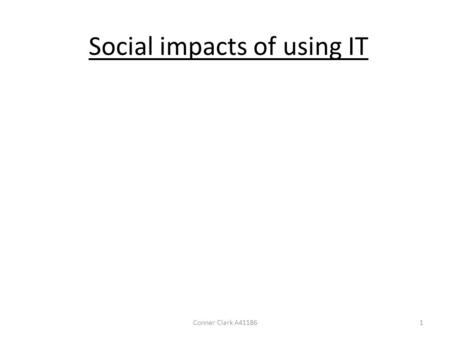 Social impacts of using IT Conner Clark A411861. Local communities: Developments in IT has lead to changes in the way local communities function, socialize.
