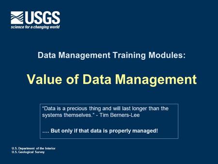 U.S. Department of the Interior U.S. Geological Survey Data Management Training Modules: Value of Data Management “Data is a precious thing and will last.