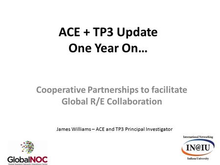 ACE + TP3 Update One Year On… Cooperative Partnerships to facilitate Global R/E Collaboration James Williams – ACE and TP3 Principal Investigator.