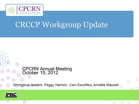 CRCCP Workgroup Update CPCRN Annual Meeting October 15, 2012 Workgroup leaders: Peggy Hannon, Cam Escoffery, Annette Maxwell.