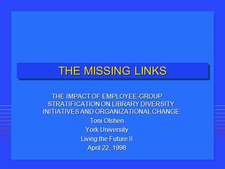 THE MISSING LINKS THE IMPACT OF EMPLOYEE-GROUP STRATIFICATION ON LIBRARY DIVERSITY INITIATIVES AND ORGANIZATIONAL CHANGE Toni Olshen York University Living.