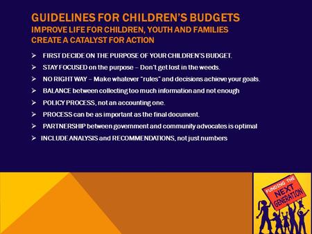 GUIDELINES FOR CHILDREN’S BUDGETS IMPROVE LIFE FOR CHILDREN, YOUTH AND FAMILIES CREATE A CATALYST FOR ACTION  FIRST DECIDE ON THE PURPOSE OF YOUR CHILDREN’S.