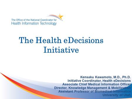 The Health eDecisions Initiative Kensaku Kawamoto, M.D., Ph.D. Initiative Coordinator, Health eDecisions Associate Chief Medical Information Officer Director,