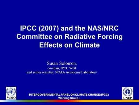 INTERGOVERNMENTAL PANEL ON CLIMATE CHANGE (IPCC) Working Group I IPCC (2007) and the NAS/NRC Committee on Radiative Forcing Effects on Climate Susan Solomon,