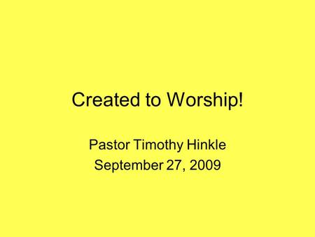 Created to Worship! Pastor Timothy Hinkle September 27, 2009.