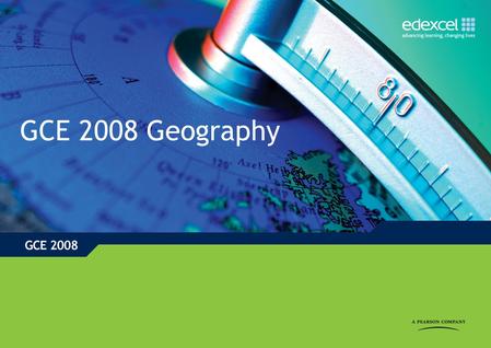 GCE 2008 Geography. GCE 2008 This new GCE Geography specification builds on the strengths of current specifications, namely Edexcel GCE Geography specification.