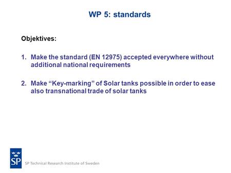 WP 5: standards Objektives: 1.Make the standard (EN 12975) accepted everywhere without additional national requirements 2.Make “Key-marking” of Solar tanks.
