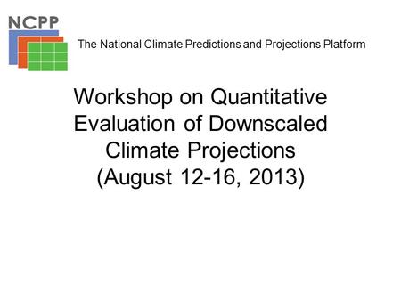 Workshop on Quantitative Evaluation of Downscaled Climate Projections (August 12-16, 2013) The National Climate Predictions and Projections Platform.
