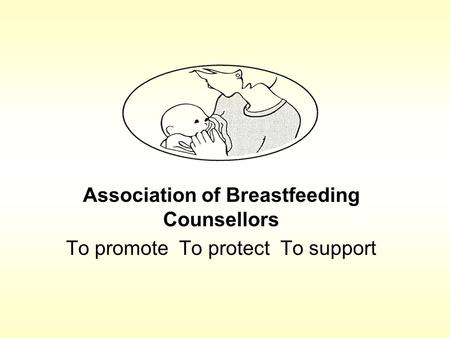Association of Breastfeeding Counsellors To promote To protect To support.