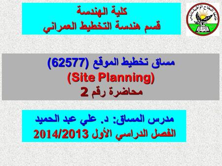 كلية الهندسة قسم هندسة التخطيط العمراني مساق تخطيط الموقع (62577) ( Site Planning ) محاضرة رقم 2 مدرس المساق : د. علي عبد الحميد الفصل الدراسي الأول 2013/2014.