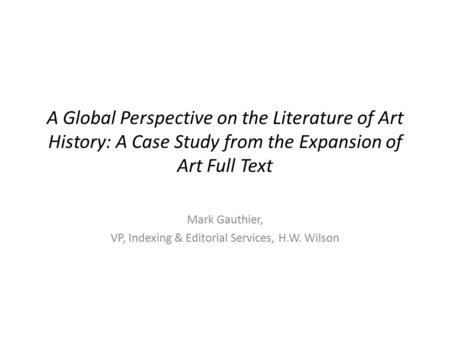 A Global Perspective on the Literature of Art History: A Case Study from the Expansion of Art Full Text Mark Gauthier, VP, Indexing & Editorial Services,