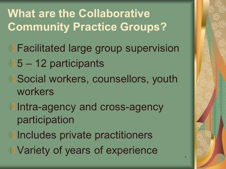 1 What are the Collaborative Community Practice Groups? Facilitated large group supervision 5 – 12 participants Social workers, counsellors, youth workers.