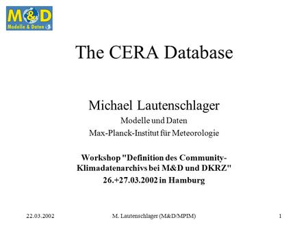 22.03.2002M. Lautenschlager (M&D/MPIM)1 The CERA Database Michael Lautenschlager Modelle und Daten Max-Planck-Institut für Meteorologie Workshop Definition.