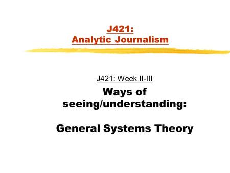 J421: Analytic Journalism J421: Week II-III Ways of seeing/understanding: General Systems Theory.