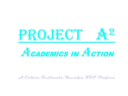 Project A² A CADEMICS IN A CTION A Colton-Redlands-Yucaipa ROP Project.