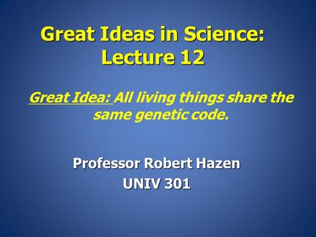 Great Ideas in Science: Lecture 12 Professor Robert Hazen UNIV 301 Great Idea: All living things share the same genetic code.