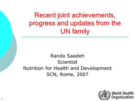 1 Recent joint achievements, progress and updates from the UN family Randa Saadeh Scientist Nutrition for Health and Development SCN, Rome, 2007.