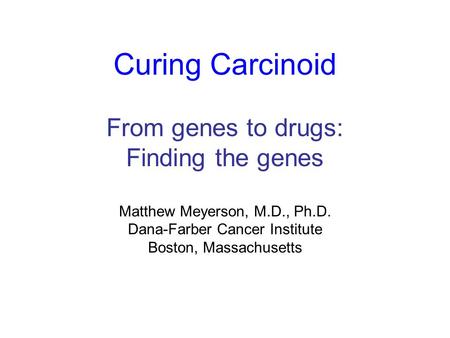 Curing Carcinoid From genes to drugs: Finding the genes Matthew Meyerson, M.D., Ph.D. Dana-Farber Cancer Institute Boston, Massachusetts.