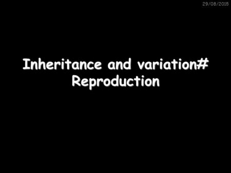 29/08/2015 Inheritance and variation# Reproduction.
