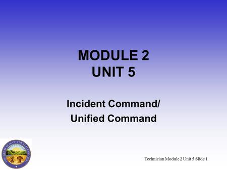 Technician Module 2 Unit 5 Slide 1 MODULE 2 UNIT 5 Incident Command/ Unified Command.