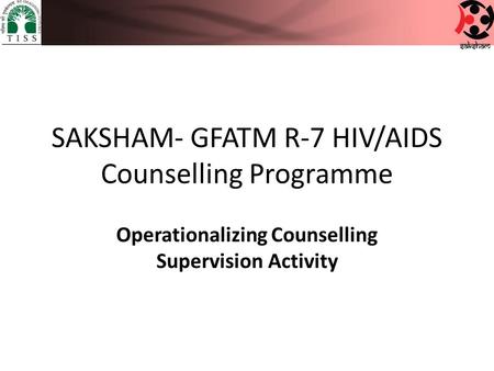 SAKSHAM- GFATM R-7 HIV/AIDS Counselling Programme Operationalizing Counselling Supervision Activity.