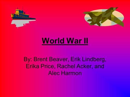 World War II By: Brent Beaver, Erik Lindberg, Erika Price, Rachel Acker, and Alec Harmon.