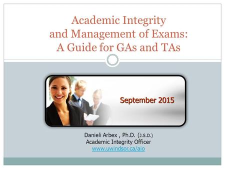 Academic Integrity and Management of Exams: A Guide for GAs and TAs September 2015 Danieli Arbex, Ph.D. ( J.S.D.) Academic Integrity Officer www.uwindsor.ca/aio.