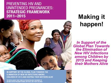 Making it happen! In Support of the Global Plan Towards the Elimination of New HIV Infections among Children by 2015 and Keeping their Mothers Alive.