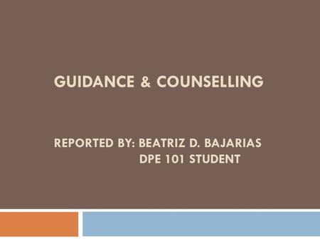 GUIDANCE & COUNSELLING REPORTED BY: BEATRIZ D. BAJARIAS DPE 101 STUDENT.