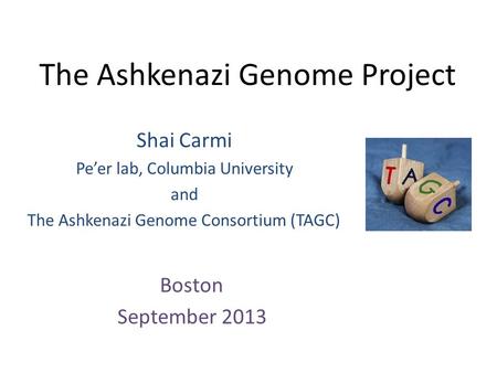 The Ashkenazi Genome Project Shai Carmi Pe’er lab, Columbia University and The Ashkenazi Genome Consortium (TAGC) Boston September 2013.