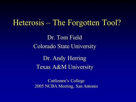 Heterosis – The Forgotten Tool? Dr. Tom Field Colorado State University Dr. Andy Herring Texas A&M University Cattlemen’s College 2005 NCBA Meeting, San.