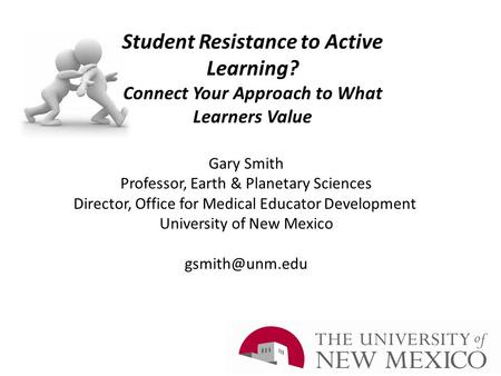 Student Resistance to Active Learning? Connect Your Approach to What Learners Value Gary Smith Professor, Earth & Planetary Sciences Director, Office for.